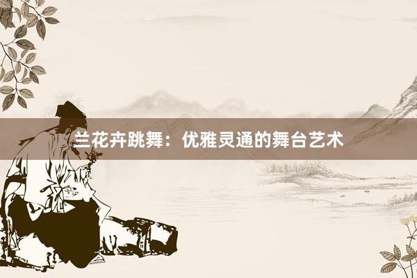 兰花卉跳舞：优雅灵通的舞台艺术