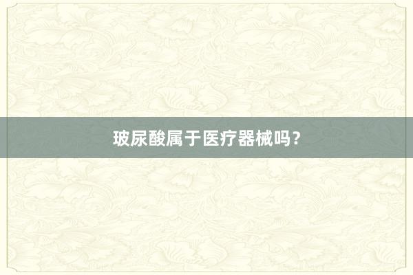 玻尿酸属于医疗器械吗？